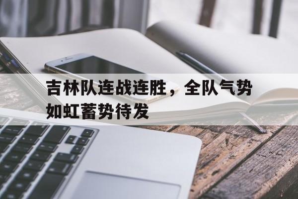 吉林队连战连胜，全队气势如虹蓄势待发的简单介绍